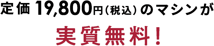 定価19,800円（税込）のマシンが実質無料！