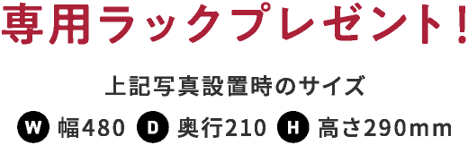 専用ラックプレゼント！上記写真設置時のサイズ ： W幅480 D奥行210 H高さ290mm