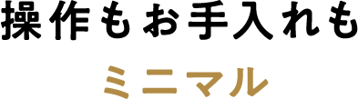操作もお手入れもミニマル