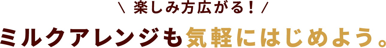 楽しみ方さらに広がる！ミルクアレンジも気軽にはじめよう。